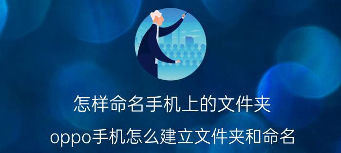 怎样命名手机上的文件夹 oppo手机怎么建立文件夹和命名？